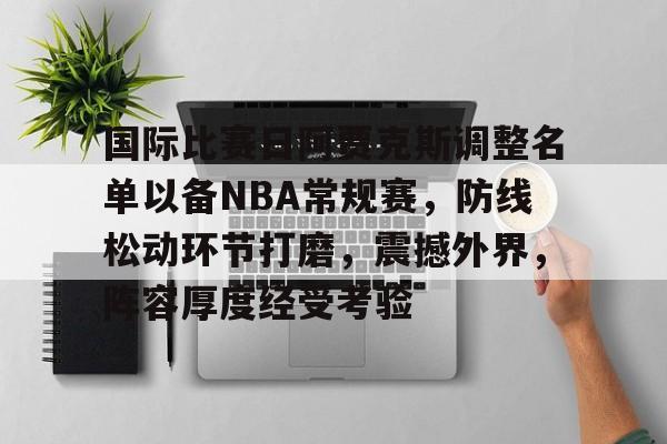 OD体育下载-包含国际比赛日阿贾克斯调整名单以备NBA常规赛，防线松动环节打磨，震撼外界，阵容厚度经受考验的词条